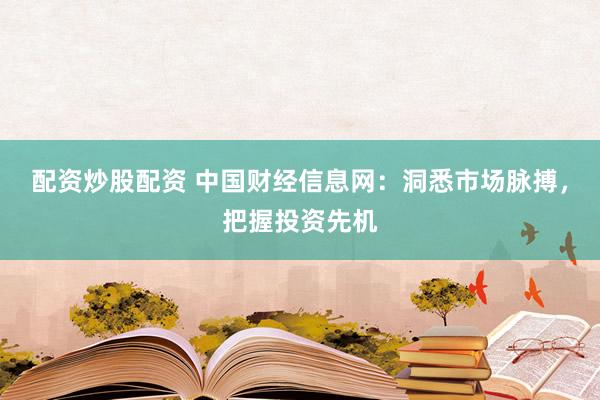 配资炒股配资 中国财经信息网：洞悉市场脉搏，把握投资先机