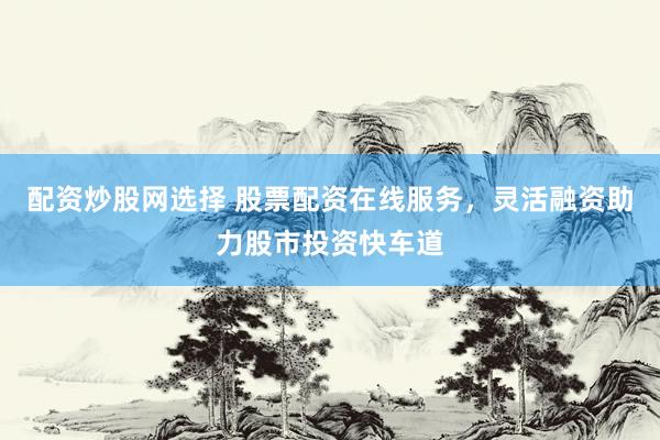 配资炒股网选择 股票配资在线服务,灵活融资助力股市投资快车道