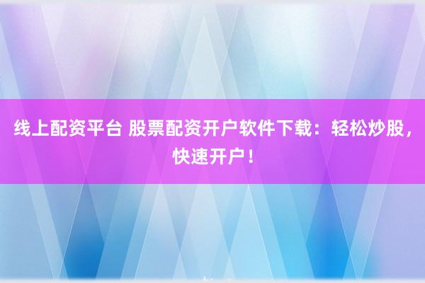 线上配资平台 股票配资开户软件下载:轻松炒股,快速开户!