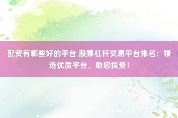 配资有哪些好的平台 股票杠杆交易平台排名:精选优质平台,助您投资!