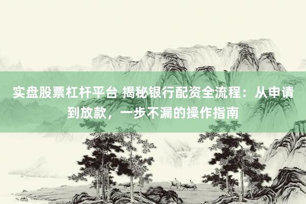 实盘股票杠杆平台 揭秘银行配资全流程:从申请到放款,一步不漏的操作指南