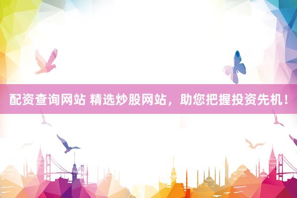 配资查询网站 精选炒股网站，助您把握投资先机！