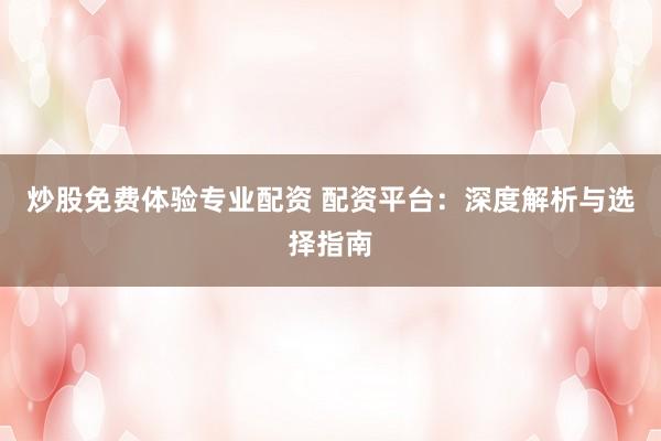 炒股免费体验专业配资 配资平台：深度解析与选择指南