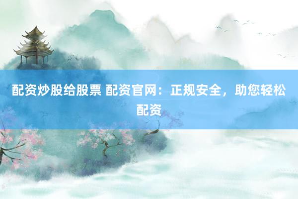 配资炒股给股票 配资官网：正规安全，助您轻松配资
