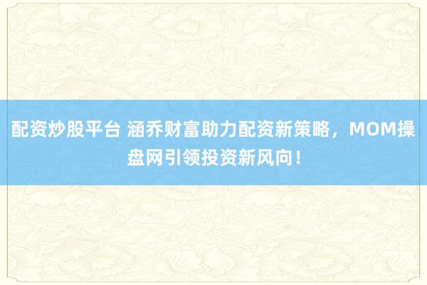 配资炒股平台 涵乔财富助力配资新策略，MOM操盘网引领投资新风向！
