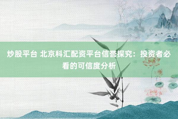 炒股平台 北京科汇配资平台信誉探究:投资者必看的可信度分析
