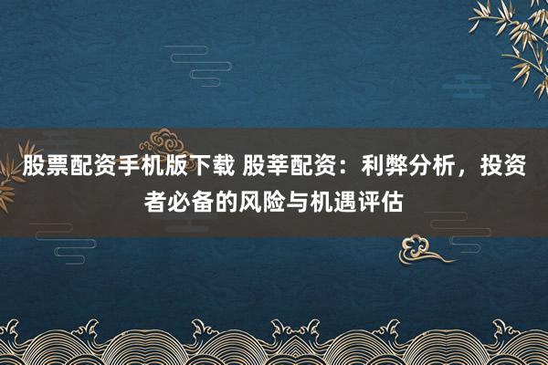 股票配资手机版下载 股莘配资:利弊分析,投资者必备的风险与机遇评估