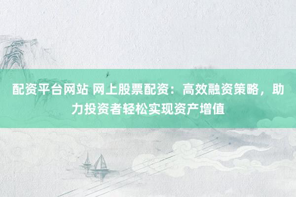 配资平台网站 网上股票配资:高效融资策略,助力投资者轻松实现资产增值