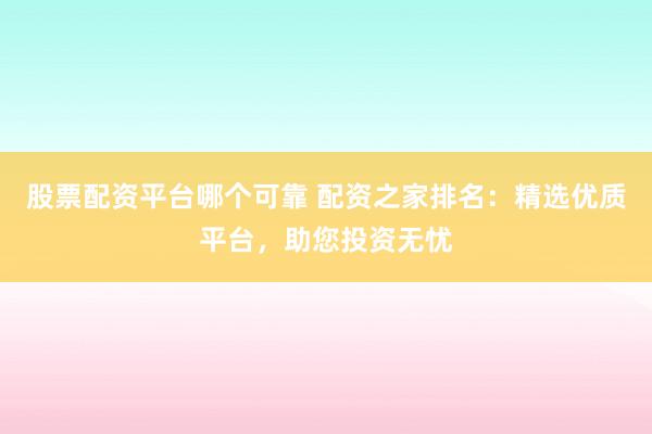 股票配资平台哪个可靠 配资之家排名:精选优质平台,助您投资无忧
