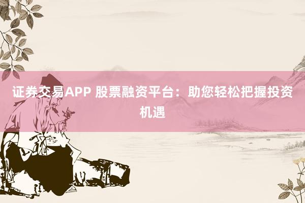 证券交易APP 股票融资平台:助您轻松把握投资机遇