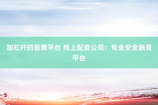 加杠杆的股票平台 线上配资公司：专业安全融资平台