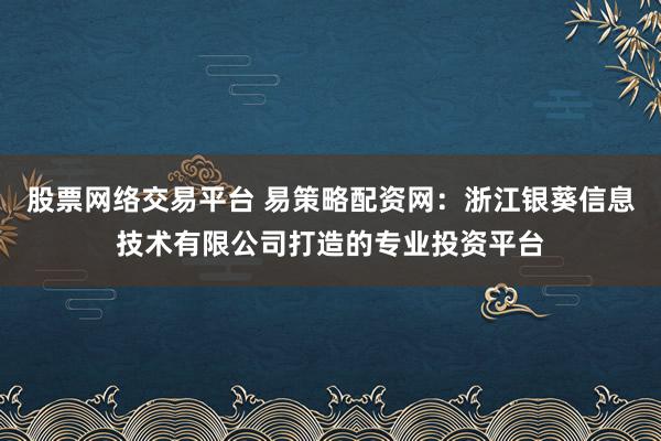 股票网络交易平台 易策略配资网:浙江银葵信息技术有限公司打造的专业投资平台