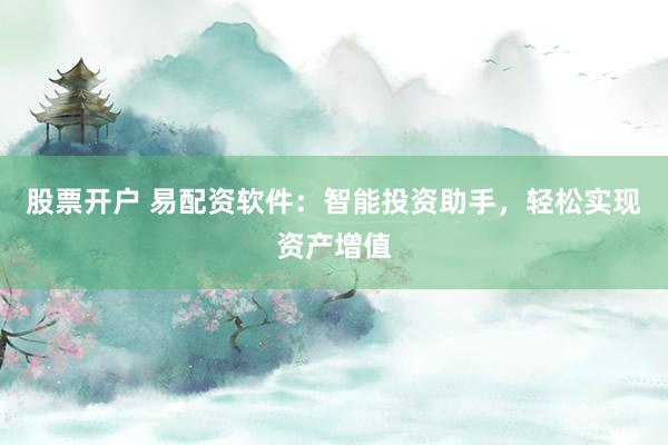 股票开户 易配资软件:智能投资助手,轻松实现资产增值