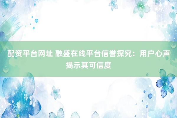 配资平台网址 融盛在线平台信誉探究:用户心声揭示其可信度