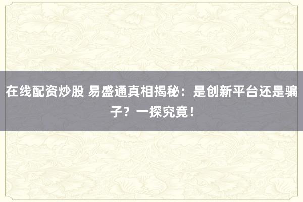 在线配资炒股 易盛通真相揭秘:是创新平台还是骗子?一探究竟!