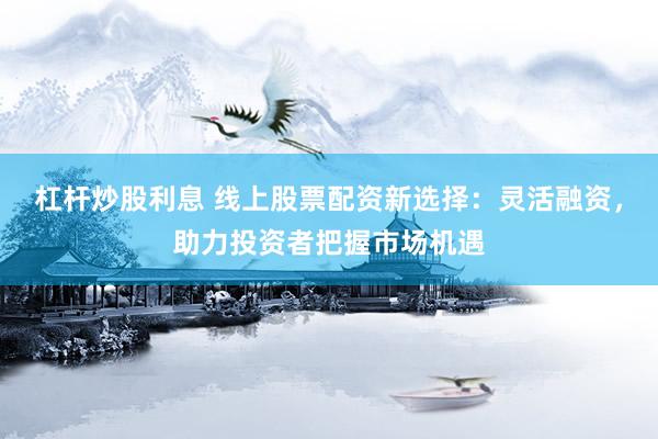 杠杆炒股利息 线上股票配资新选择：灵活融资，助力投资者把握市场机遇