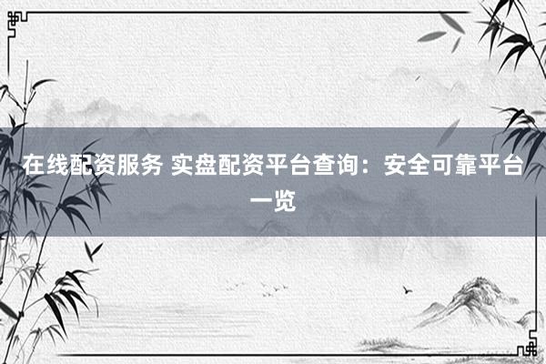 在线配资服务 实盘配资平台查询:安全可靠平台一览