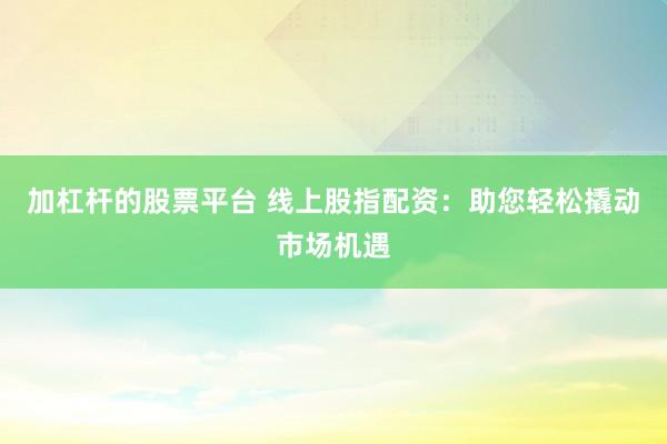 加杠杆的股票平台 线上股指配资:助您轻松撬动市场机遇