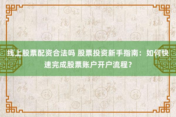 线上股票配资合法吗 股票投资新手指南:如何快速完成股票账户开户流程?