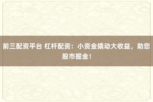 前三配资平台 杠杆配资:小资金撬动大收益,助您股市掘金!