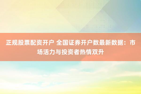正规股票配资开户 全国证券开户数最新数据:市场活力与投资者热情双升