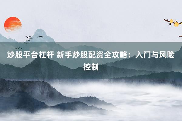 炒股平台杠杆 新手炒股配资全攻略:入门与风险控制