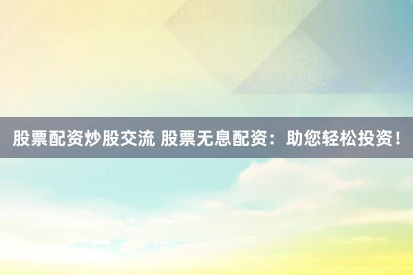 股票配资炒股交流 股票无息配资：助您轻松投资！