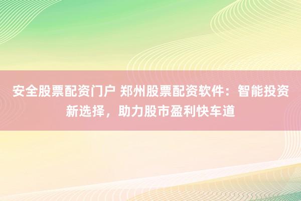 安全股票配资门户 郑州股票配资软件：智能投资新选择，助力股市盈利快车道