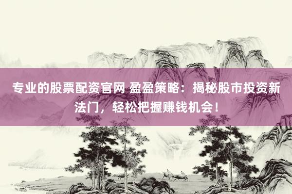 专业的股票配资官网 盈盈策略：揭秘股市投资新法门，轻松把握赚钱机会！