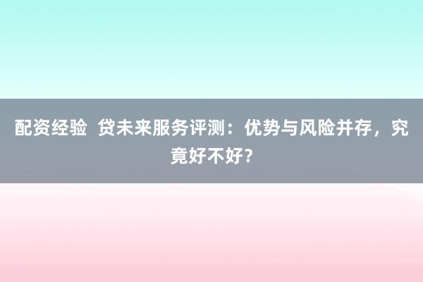 配资经验  贷未来服务评测：优势与风险并存，究竟好不好？