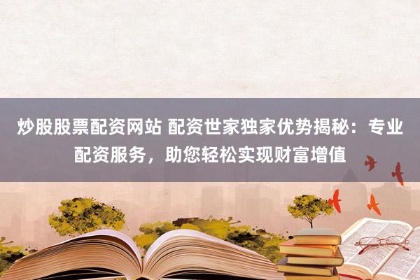 炒股股票配资网站 配资世家独家优势揭秘：专业配资服务，助您轻松实现财富增值