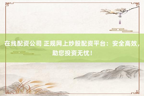 在线配资公司 正规网上炒股配资平台：安全高效，助您投资无忧！