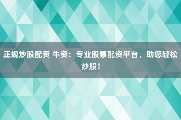 正规炒股配资 牛资：专业股票配资平台，助您轻松炒股！