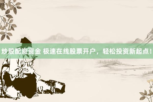 炒股配资资金 极速在线股票开户，轻松投资新起点！