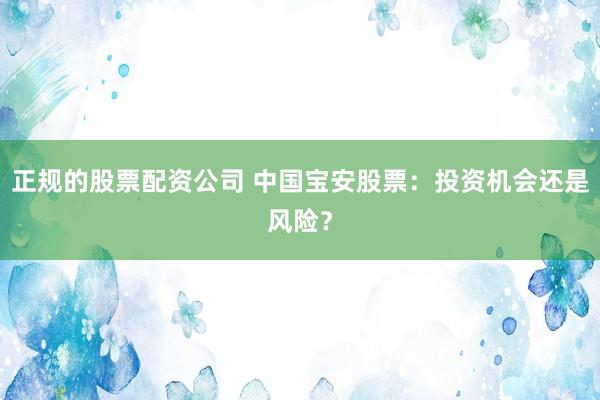 正规的股票配资公司 中国宝安股票：投资机会还是风险？