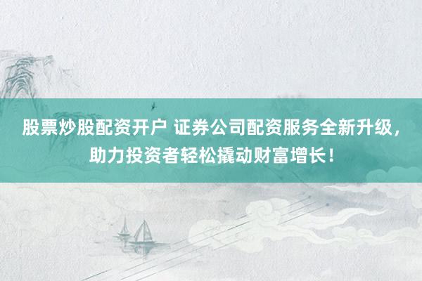 股票炒股配资开户 证券公司配资服务全新升级，助力投资者轻松撬动财富增长！