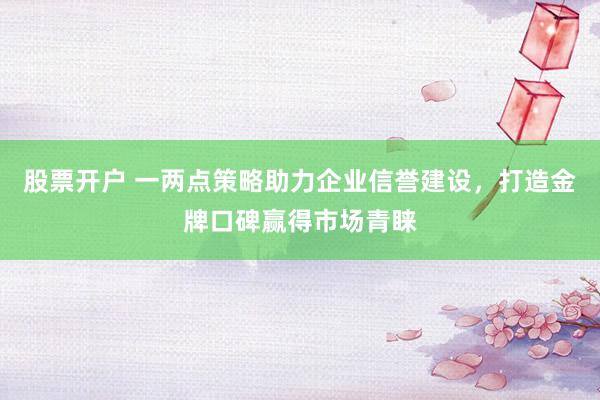 股票开户 一两点策略助力企业信誉建设，打造金牌口碑赢得市场青睐