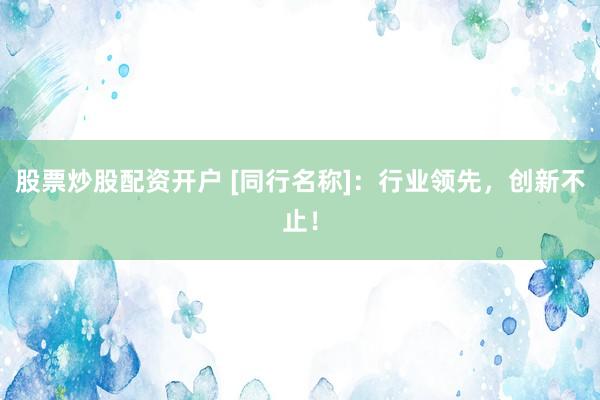 股票炒股配资开户 [同行名称]：行业领先，创新不止！