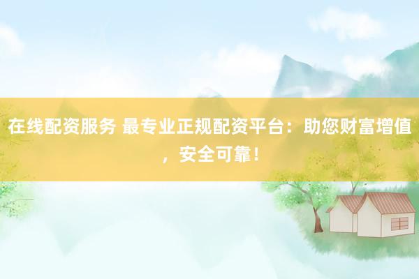在线配资服务 最专业正规配资平台：助您财富增值，安全可靠！