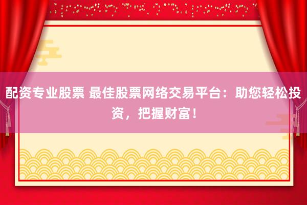 配资专业股票 最佳股票网络交易平台：助您轻松投资，把握财富！