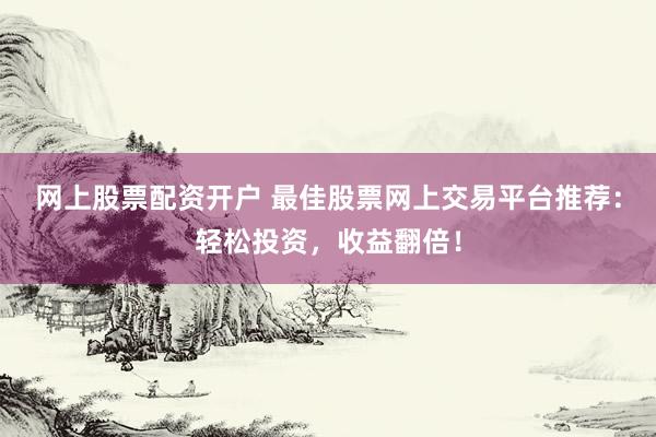 网上股票配资开户 最佳股票网上交易平台推荐:轻松投资,收益翻倍!