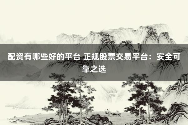 配资有哪些好的平台 正规股票交易平台：安全可靠之选