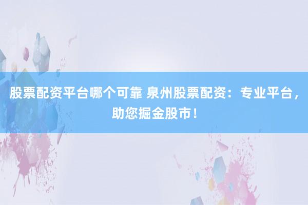 股票配资平台哪个可靠 泉州股票配资：专业平台，助您掘金股市！