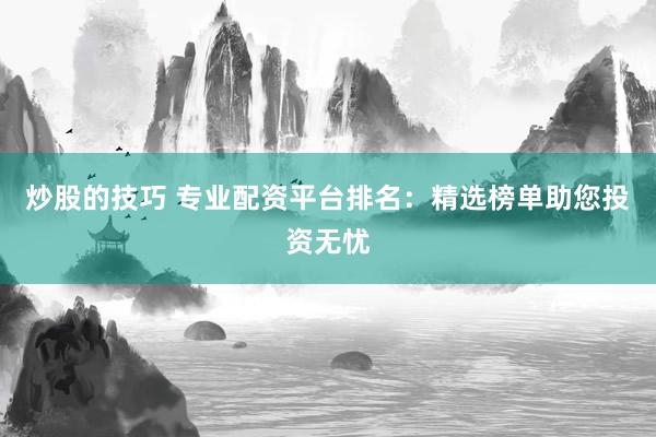 炒股的技巧 专业配资平台排名：精选榜单助您投资无忧