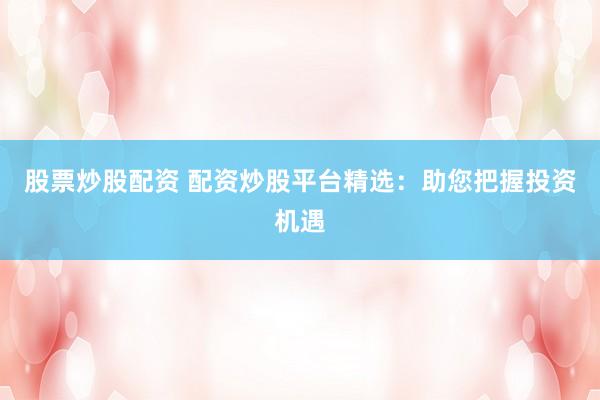 股票炒股配资 配资炒股平台精选：助您把握投资机遇