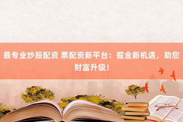 最专业炒股配资 票配资新平台：掘金新机遇，助您财富升级！