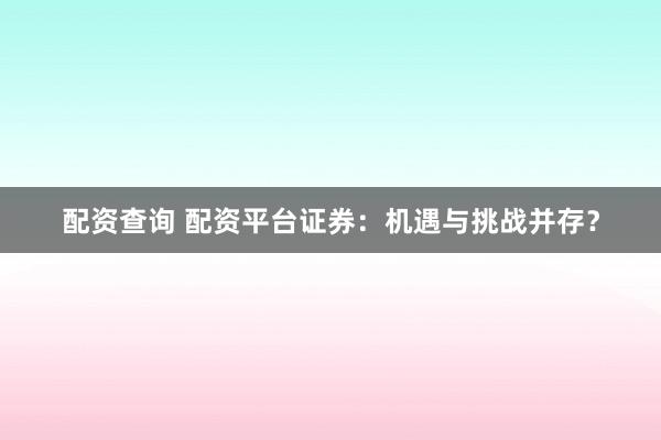 配资查询 配资平台证券：机遇与挑战并存？