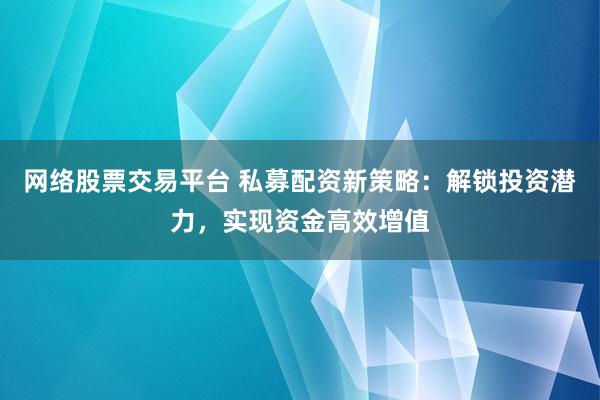 网络股票交易平台 私募配资新策略：解锁投资潜力，实现资金高效增值
