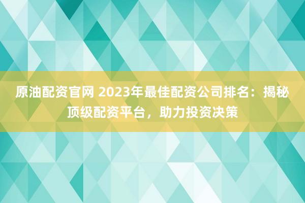 原油配资官网 2023年最佳配资公司排名:揭秘顶级配资平台,助力投资决策