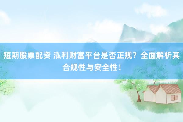 短期股票配资 泓利财富平台是否正规？全面解析其合规性与安全性！